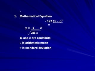 -
1. Mathematical Equation
- 1/2 (x - )2
y = 1___ e
2II
II and e are constants
is arithmetic mean
is standard deviation
 