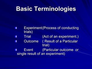 Basic Terminologies
Experiment(Process of conducting
trials)
Trial (Act of an experiment.)
Outcome ( Result of a Particular
trial)
Event (Particular outcome or
single result of an experiment)
 