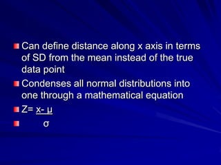 Can define distance along x axis in terms
of SD from the mean instead of the true
data point
Condenses all normal distributions into
one through a mathematical equation
Z= x- μ
σ
 