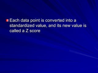 Each data point is converted into a
standardized value, and its new value is
called a Z score
 