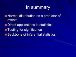 In summary
Normal distribution as a predictor of
events
Direct applications in statistics
Testing for significance
Backbone of inferential statistics
 