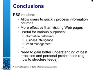 Conclusions RSS readers: Allow users to quickly process information sources More effective than visiting Web pages Useful for various purposes: Information gathering Business intelligence Brand management … Need to gain better understanding of best practices and personal preferences (e.g. how to structure feeds) 