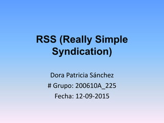 RSS (Really Simple
Syndication)
Dora Patricia Sánchez
# Grupo: 200610A_225
Fecha: 12-09-2015
 