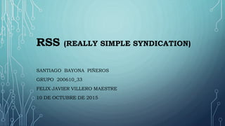 RSS (REALLY SIMPLE SYNDICATION)
SANTIAGO BAYONA PIÑEROS
GRUPO 200610_33
FELIX JAVIER VILLERO MAESTRE
10 DE OCTUBRE DE 2015
 