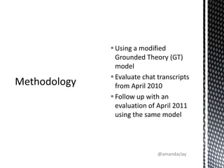 Using a modified Grounded Theory (GT) modelEvaluate chat transcripts from April 2010 Follow up with an evaluation of April 2011 using the same modelMethodology@amandaclay