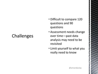 Difficult to compare 120 questions and 90 questionsAssessment needs change over time—past data analysis may need to be revisitedLimit yourself to what you really need to knowChallenges@amandaclay