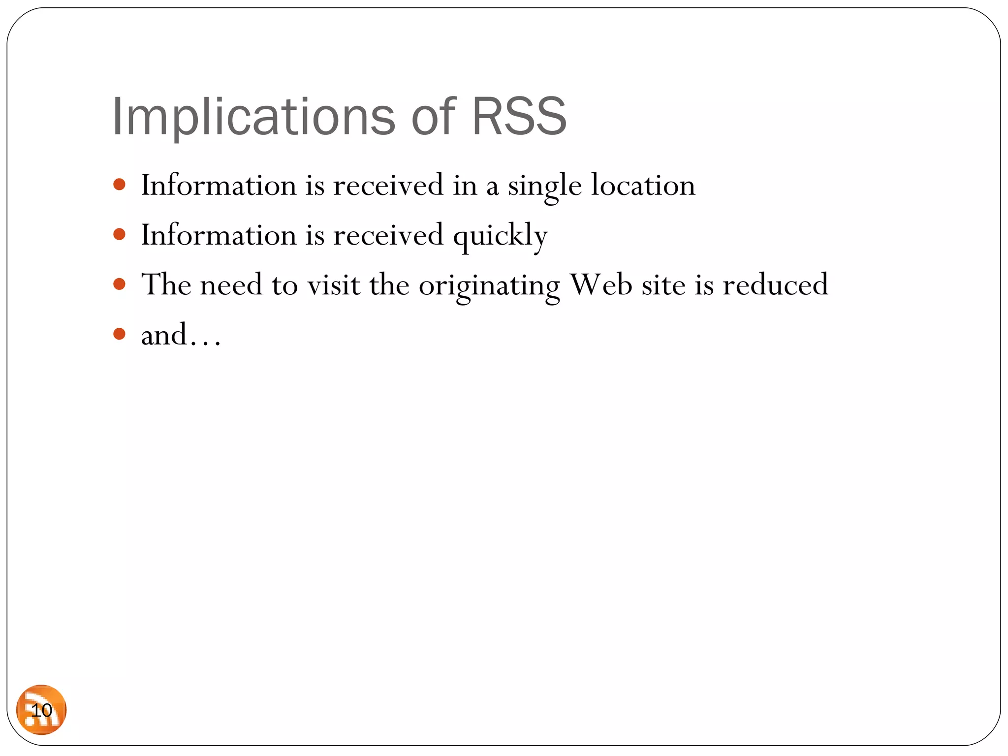 Implications of RSS Information is received in a single location Information is received quickly The need to visit the originating Web site is reduced and… 