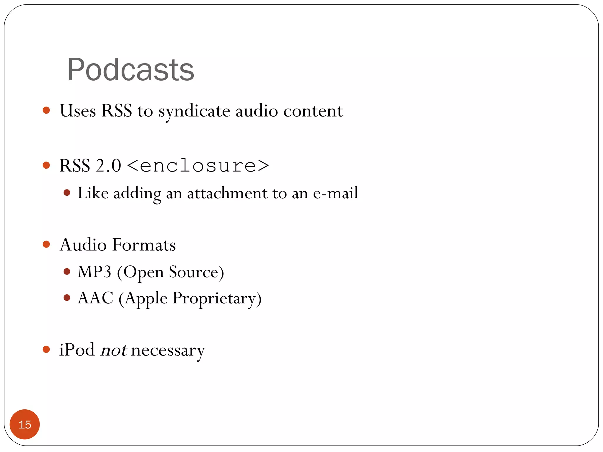 Podcasts Uses RSS to syndicate audio content RSS 2.0  <enclosure> Like adding an attachment to an e-mail Audio Formats MP3 (Open Source) AAC (Apple Proprietary) iPod  not  necessary 