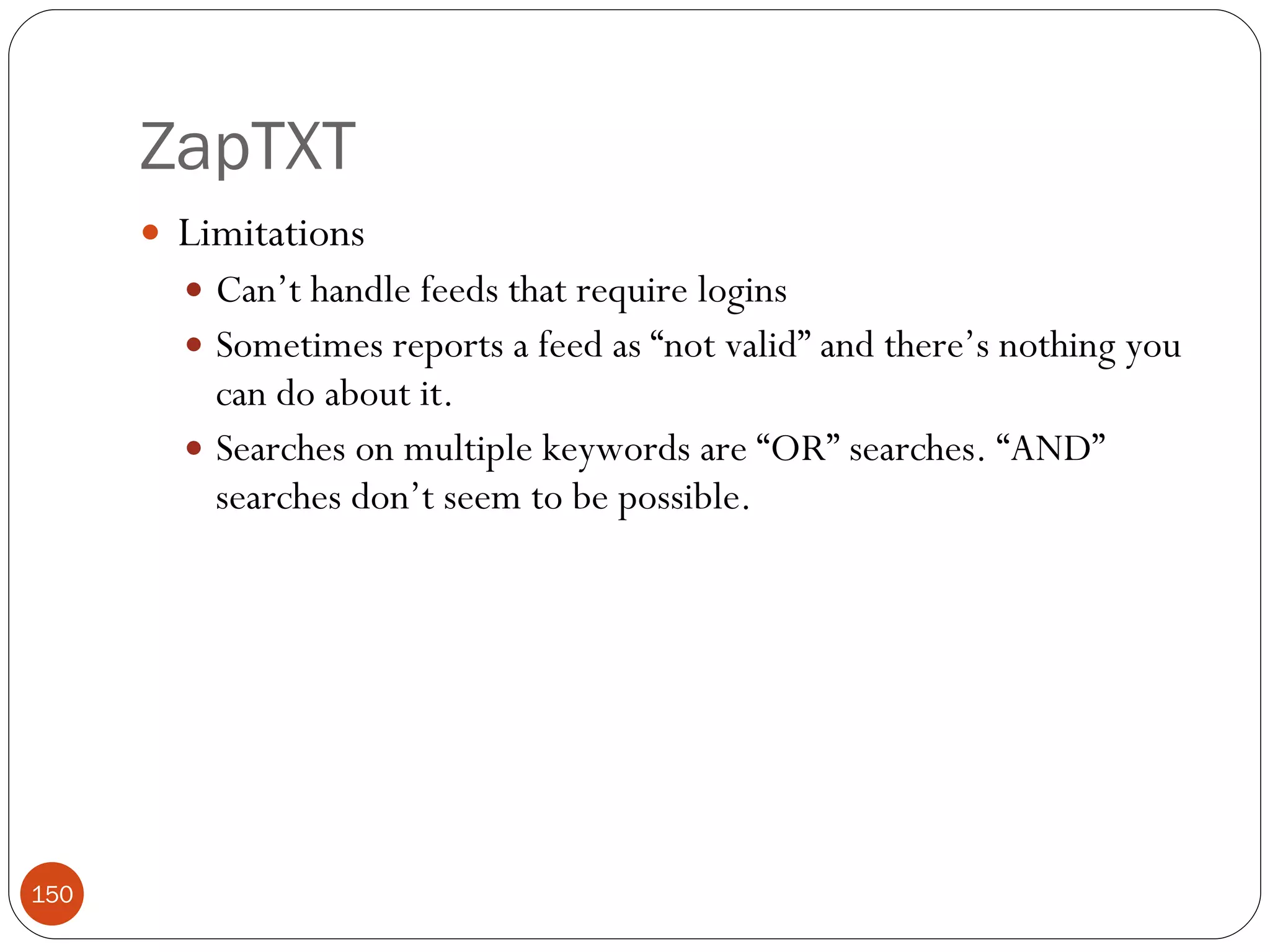 ZapTXT Limitations Can’t handle feeds that require logins Sometimes reports a feed as “not valid” and there’s nothing you can do about it. Searches on multiple keywords are “OR” searches. “AND” searches don’t seem to be possible. 