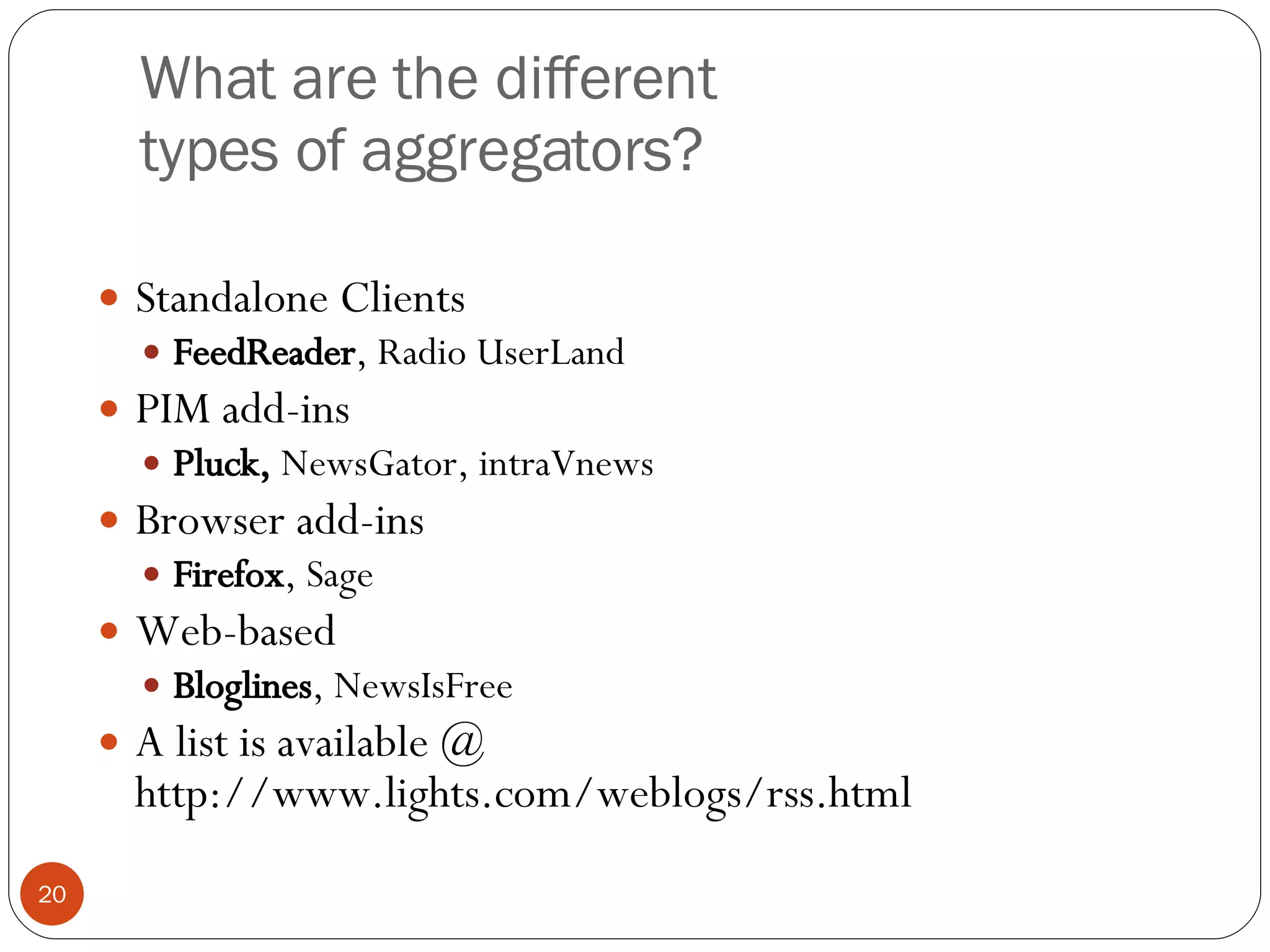 What are the different types of aggregators? Standalone Clients FeedReader , Radio UserLand PIM add-ins Pluck,  NewsGator, intraVnews Browser add-ins Firefox , Sage Web-based Bloglines , NewsIsFree A list is available @ http://www.lights.com/weblogs/rss.html 