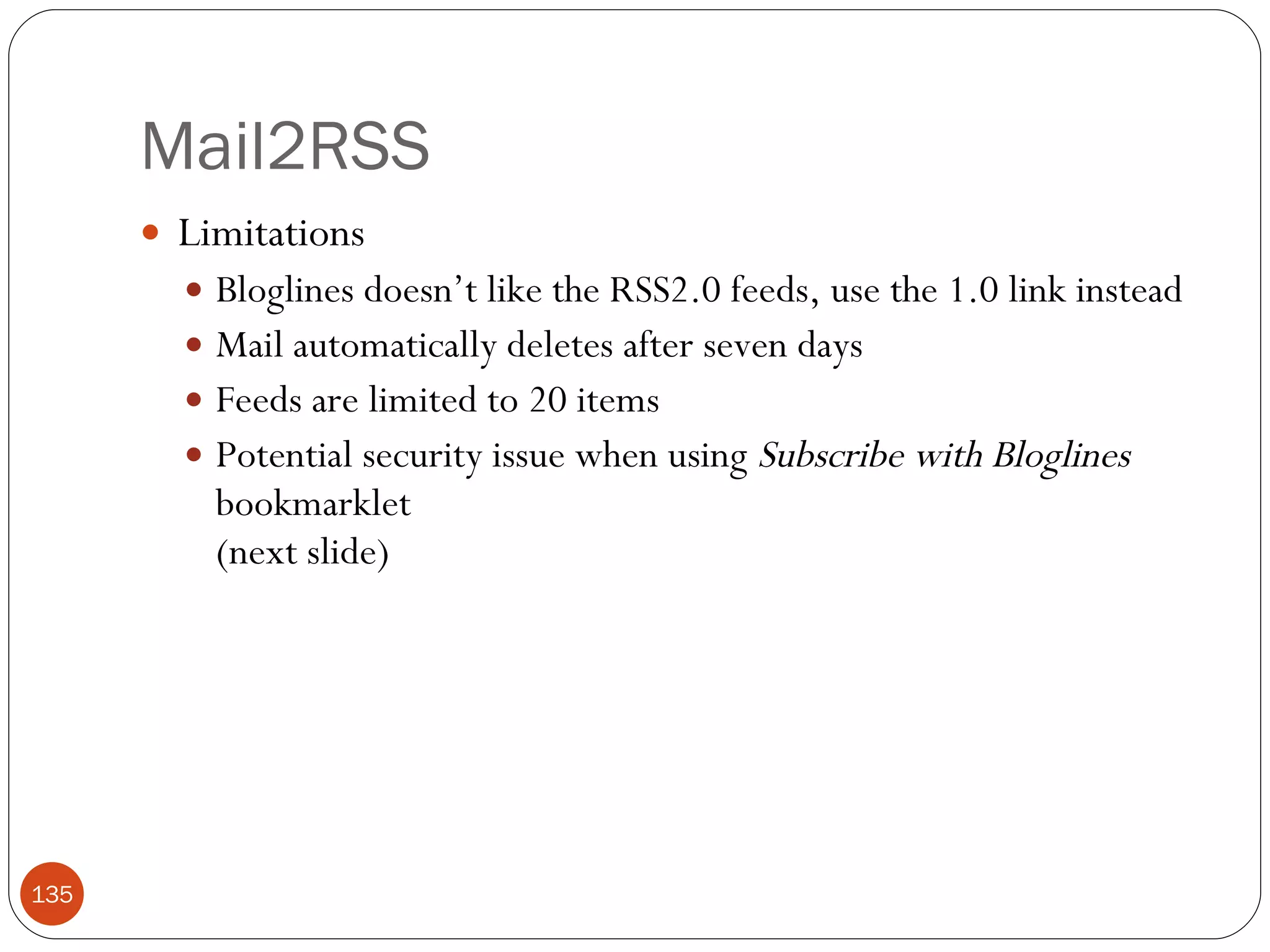 Mail2RSS Limitations Bloglines doesn’t like the RSS2.0 feeds, use the 1.0 link instead Mail automatically deletes after seven days Feeds are limited to 20 items Potential security issue when using  Subscribe with Bloglines  bookmarklet (next slide) 