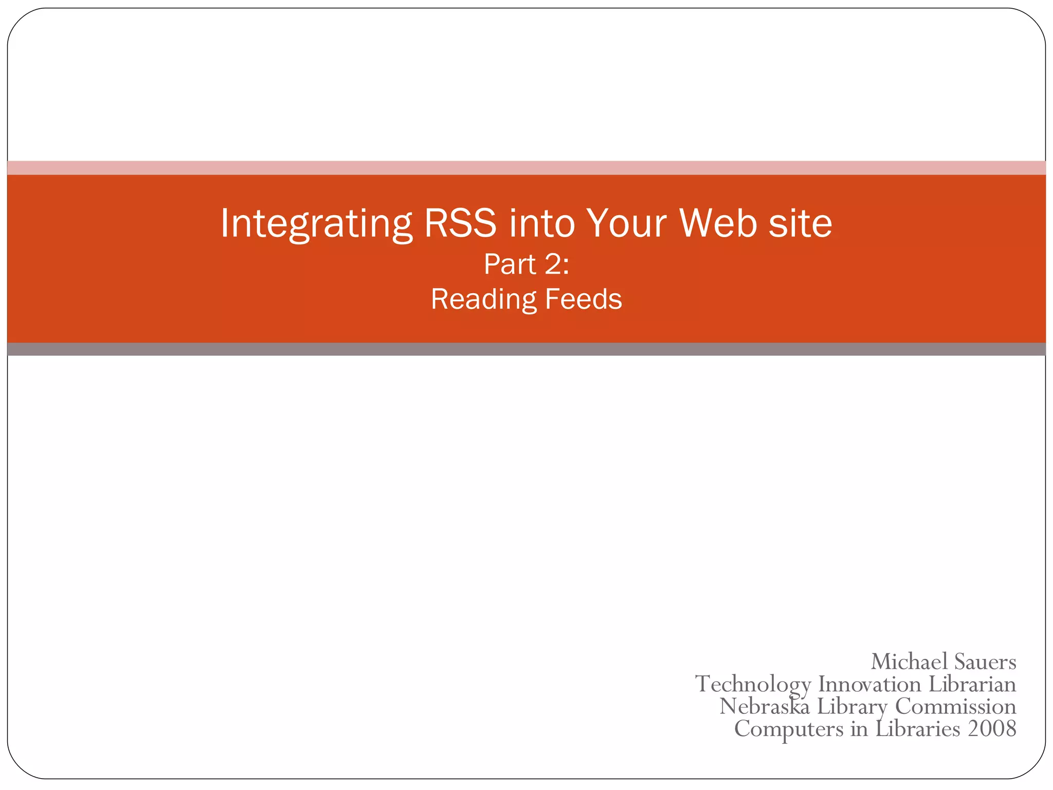 Michael Sauers Technology Innovation Librarian Nebraska Library Commission  Computers in Libraries 2008 Integrating RSS into Your Web site Part 2: Reading Feeds 