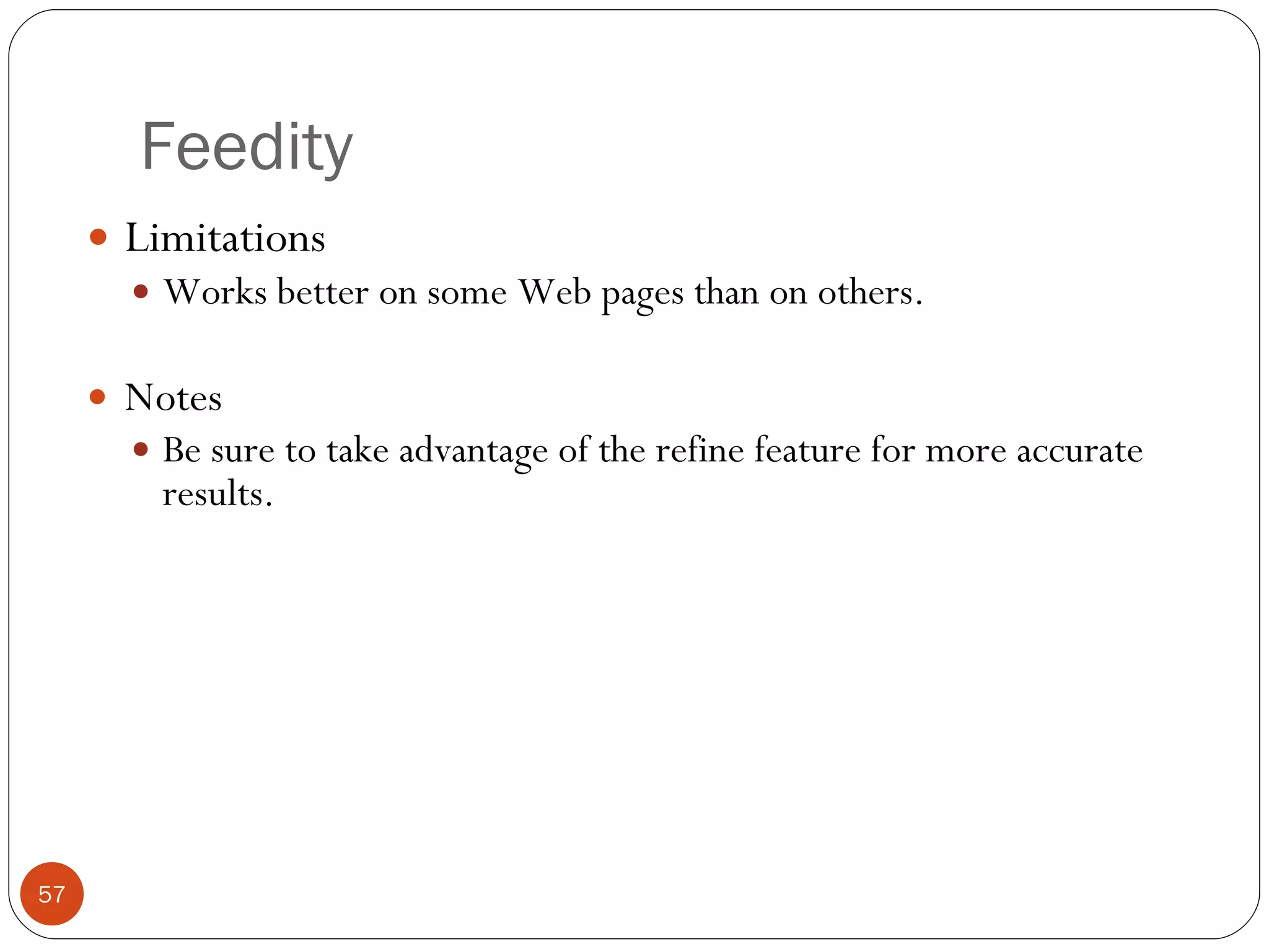 Feedity Limitations Works better on some Web pages than on others. Notes Be sure to take advantage of the refine feature for more accurate results. 