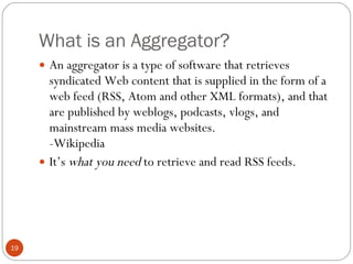 What is an Aggregator? <ul><li>An aggregator is a type of software that retrieves syndicated Web content that is supplied ...