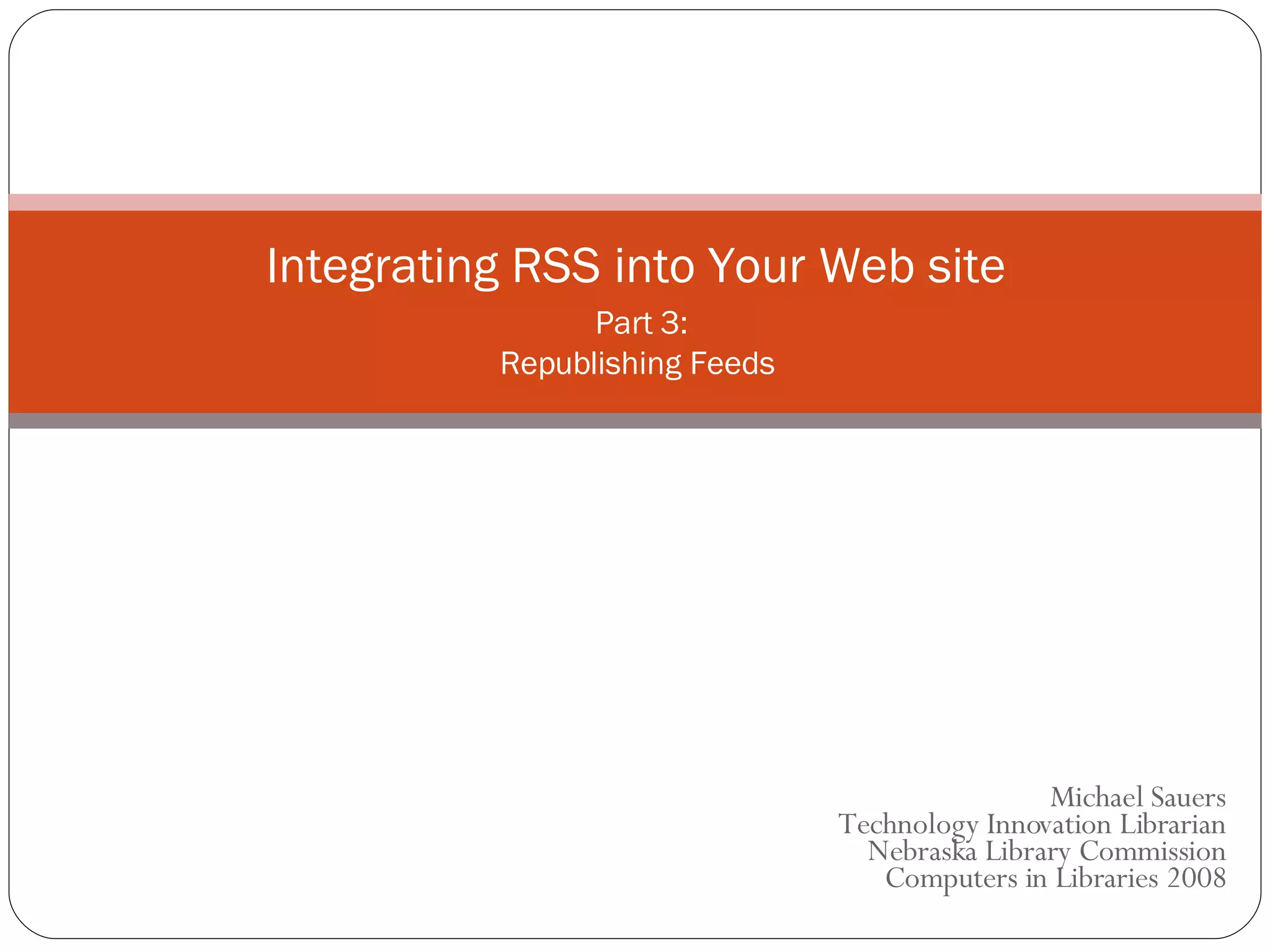 Michael Sauers Technology Innovation Librarian Nebraska Library Commission  Computers in Libraries 2008 Integrating RSS into Your Web site   Part 3: Republishing Feeds 