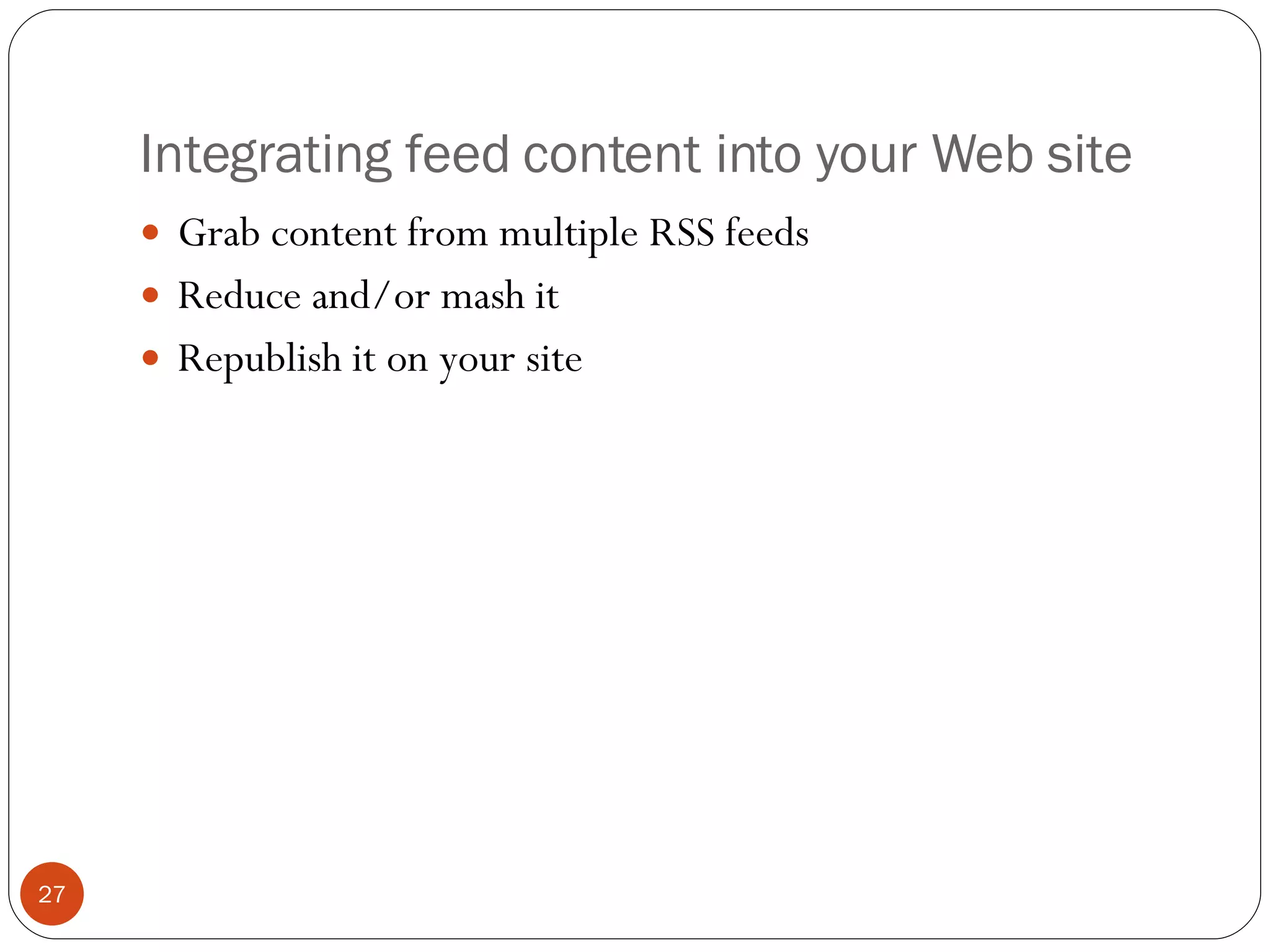 Integrating feed content into your Web site Grab content from multiple RSS feeds Reduce and/or mash it Republish it on your site 