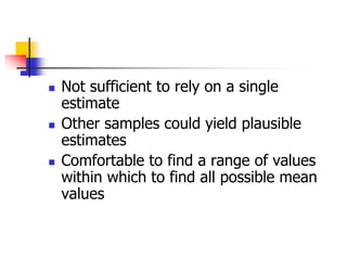  Not sufficient to rely on a single
estimate
 Other samples could yield plausible
estimates
 Comfortable to find a range of values
within which to find all possible mean
values
 