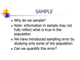 SAMPLE
 Why do we sample?
 Note: information in sample may not
fully reflect what is true in the
population
 We have introduced sampling error by
studying only some of the population
 Can we quantify this error?
 