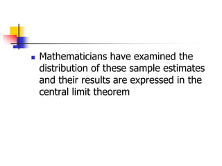  Mathematicians have examined the
distribution of these sample estimates
and their results are expressed in the
central limit theorem
 