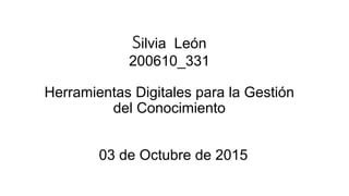 Silvia León
200610_331
Herramientas Digitales para la Gestión
del Conocimiento
03 de Octubre de 2015
 