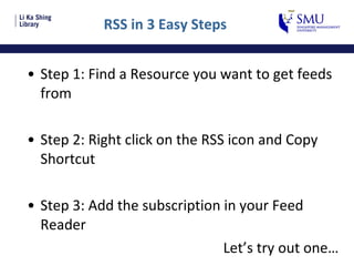 RSS in 3 Easy Steps Step 1: Find a Resource you want to get feeds from Step 2: Right click on the RSS icon and Copy Shortcut Step 3: Add the subscription in your Feed Reader Let’s try out one… 