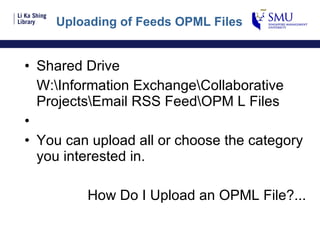Uploading of Feeds OPML Files Shared Drive W:\Information Exchange\Collaborative Projects\Email RSS Feed\OPM L Files You can upload all or choose the category you interested in. How Do I Upload an OPML File?... 