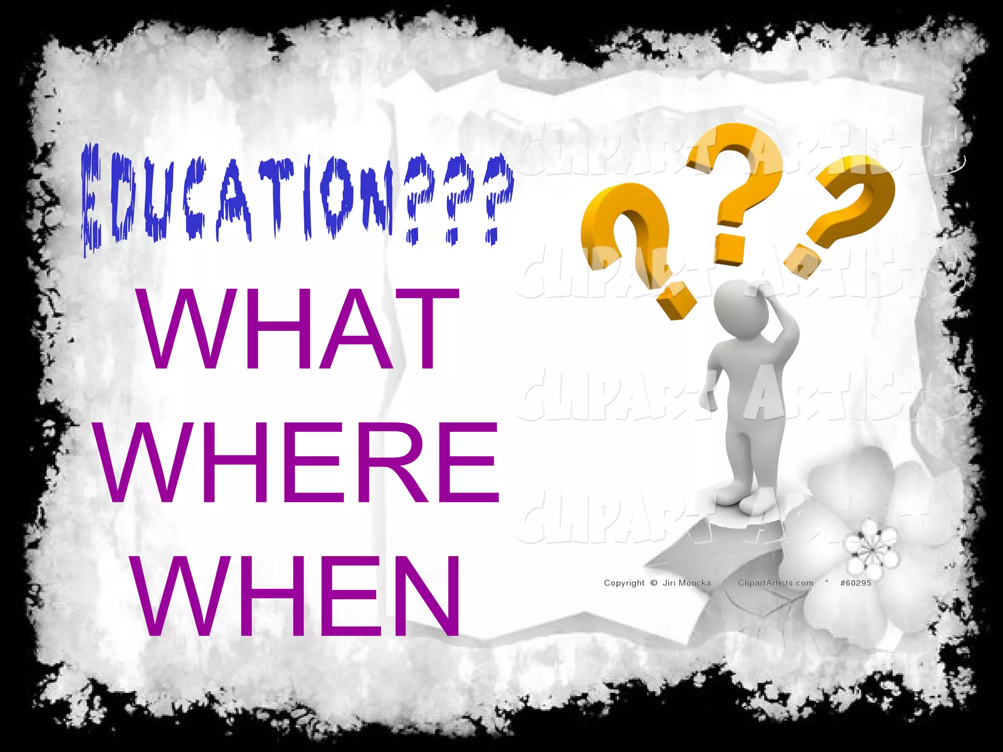 Education???
WHAT
WHERE
WHEN
 