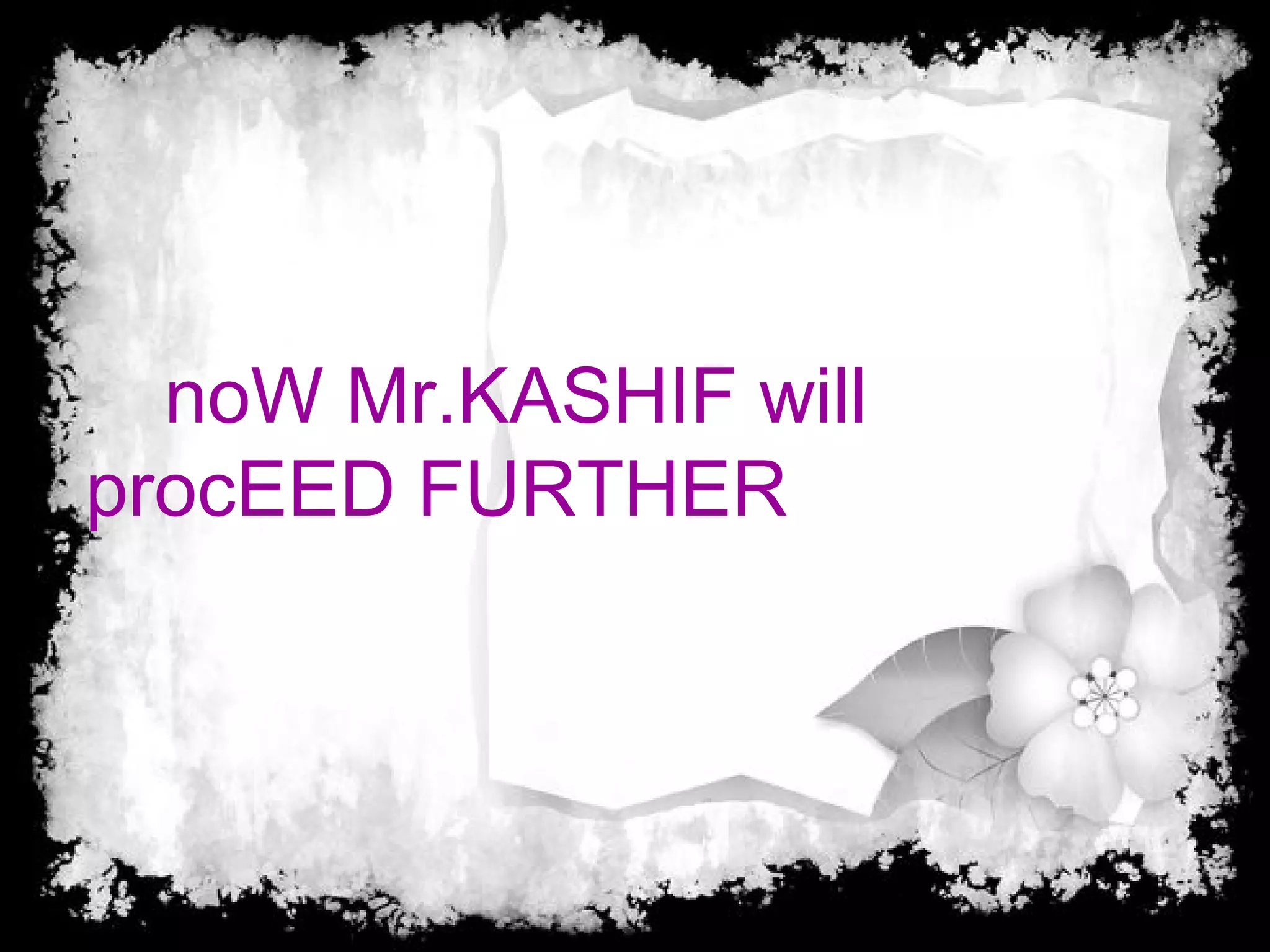noW Mr.KASHIF will
procEED FURTHER
 