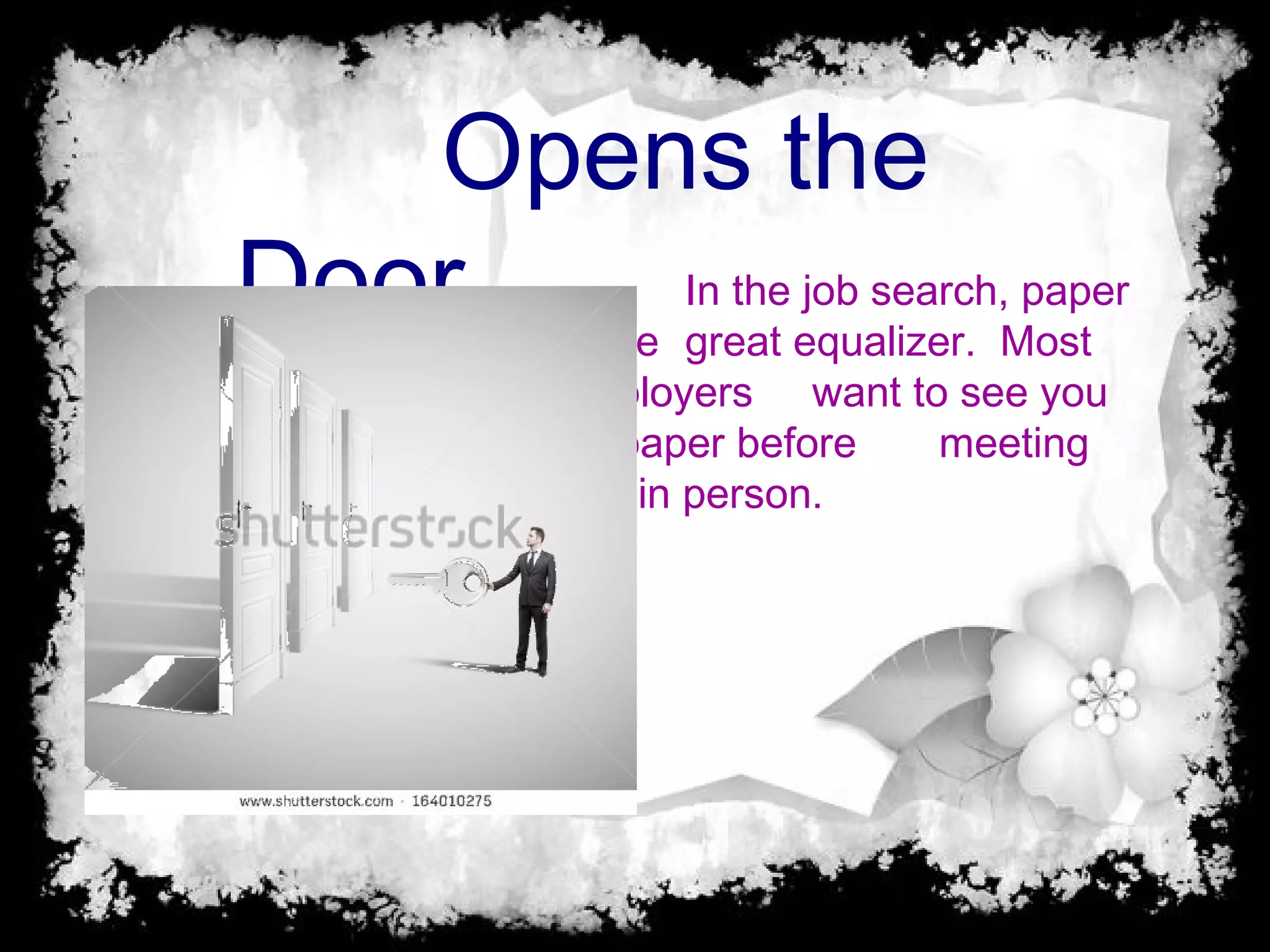 Opens the
Door In the job search, paper
is the great equalizer. Most
employers want to see you
on paper before meeting
you in person.
 