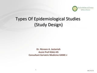 
06/15/13
1
Dr. Nisreen A. Jastaniah
Assist Prof KSAU-HS
Consultant Geriatric Medicine KAMC-J
Types Of Epidemiological StudiesTypes Of Epidemiological Studies
(Study Design)(Study Design)
 