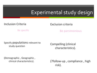 Experimental study design
Exclusion criteria
Be parsimonious
Compelling (clinical
characteristics).
(?follow-up , compliance , high
risk).
Inclusion Criteria
Be specific
Specify populations relevant to
study question
(Demographic , Geographic ,
clinical characteristics).
 