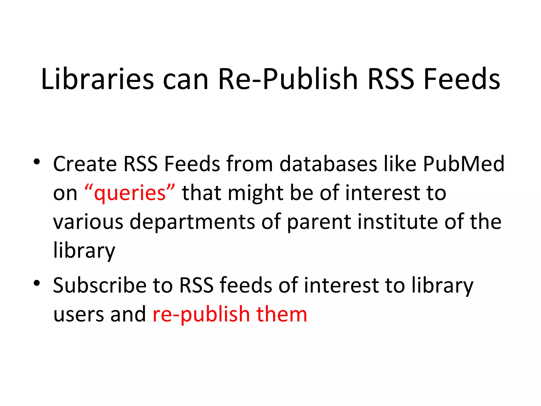 Libraries can Re-Publish RSS Feeds Create RSS Feeds from databases like PubMed on  “queries”  that might be of interest to various departments of parent institute of the library Subscribe to RSS feeds of interest to library users and  re-publish them 