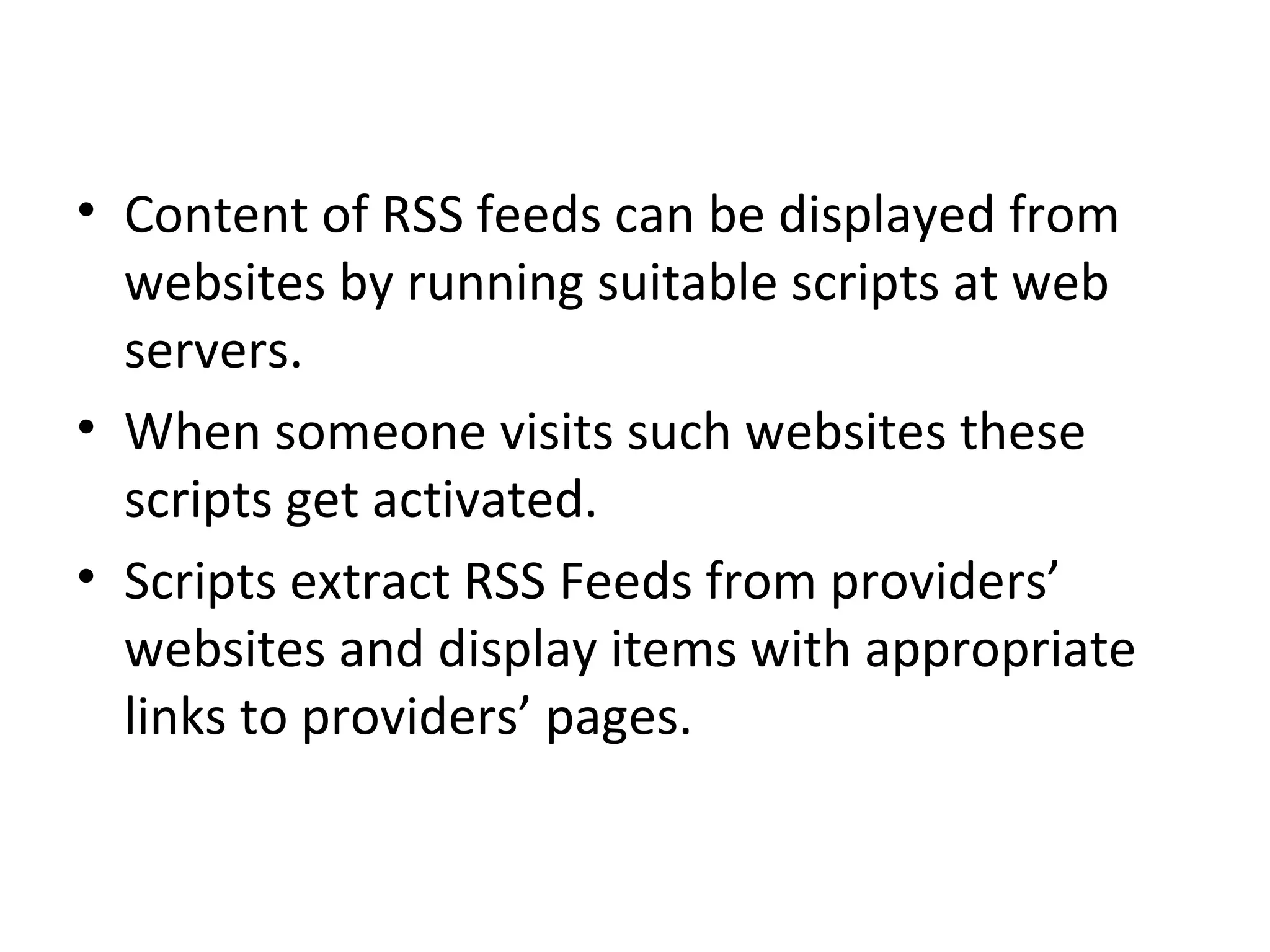   Content of RSS feeds can be displayed from websites by running suitable scripts at web servers.  When someone visits such websites these scripts get activated.  Scripts extract RSS Feeds from providers’ websites and display items with appropriate links to providers’ pages. 
