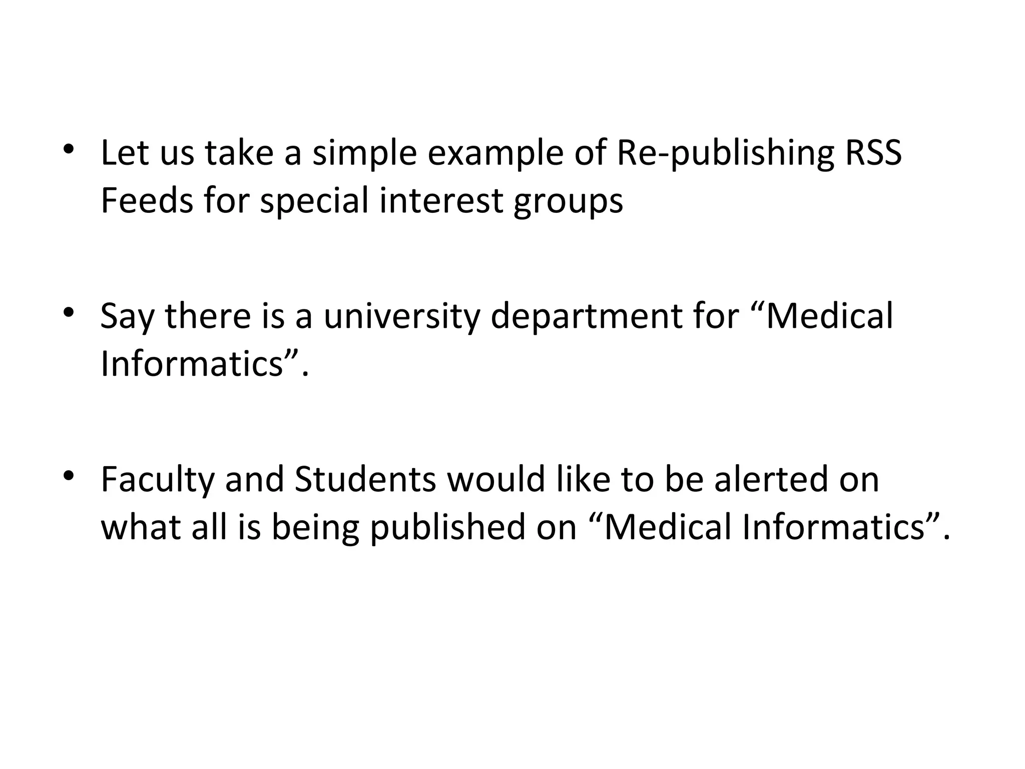 Let us take a simple example of Re-publishing RSS Feeds for special interest groups Say there is a university department for “Medical Informatics”.  Faculty and Students would like to be alerted on what all is being published on “Medical Informatics”. 