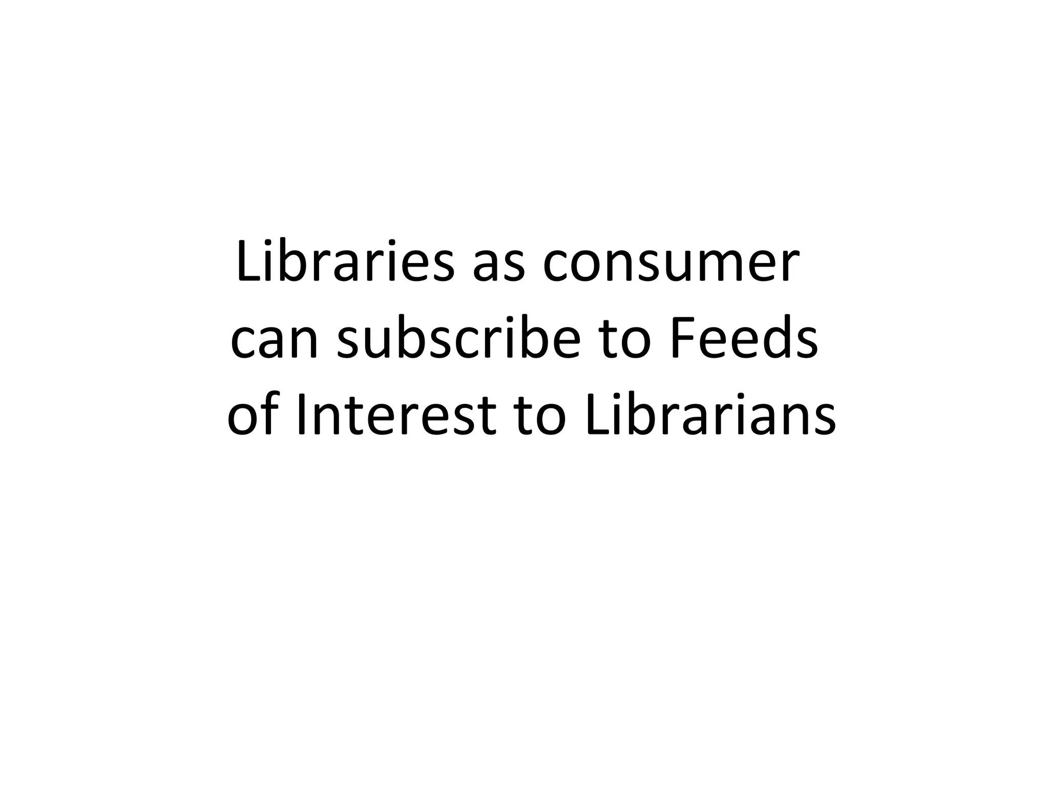 Libraries as consumer  can subscribe to Feeds  of Interest to Librarians 