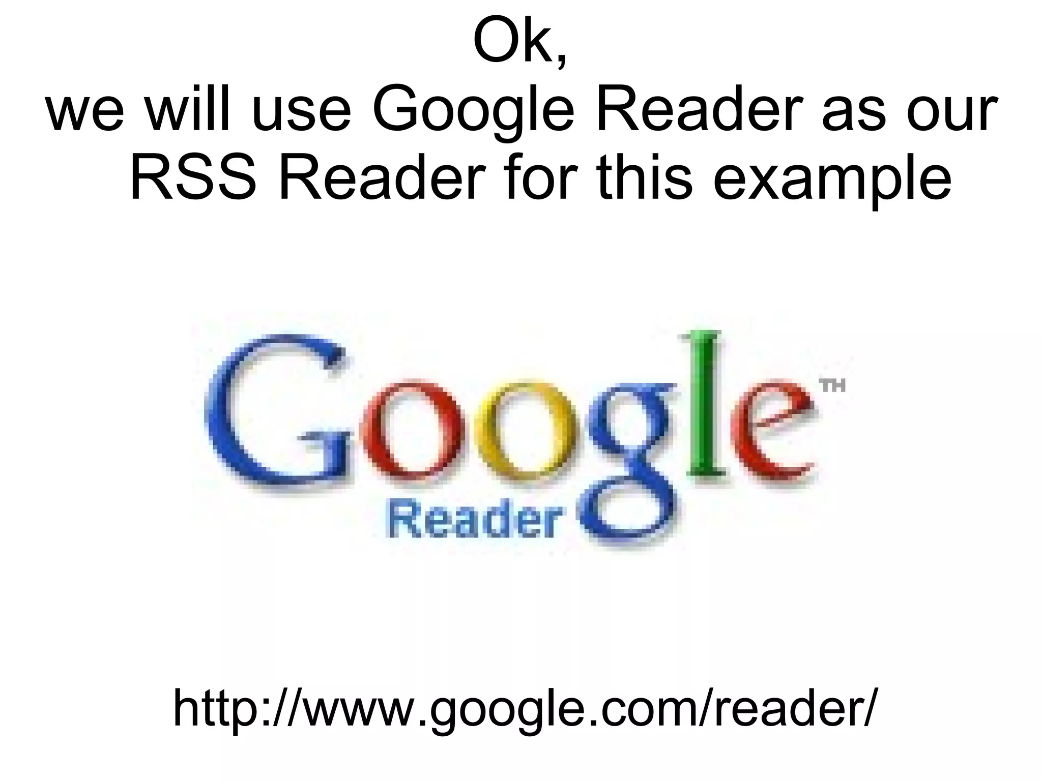 Ok, we will use Google Reader as our RSS Reader for this example http://www.google.com/reader/ 