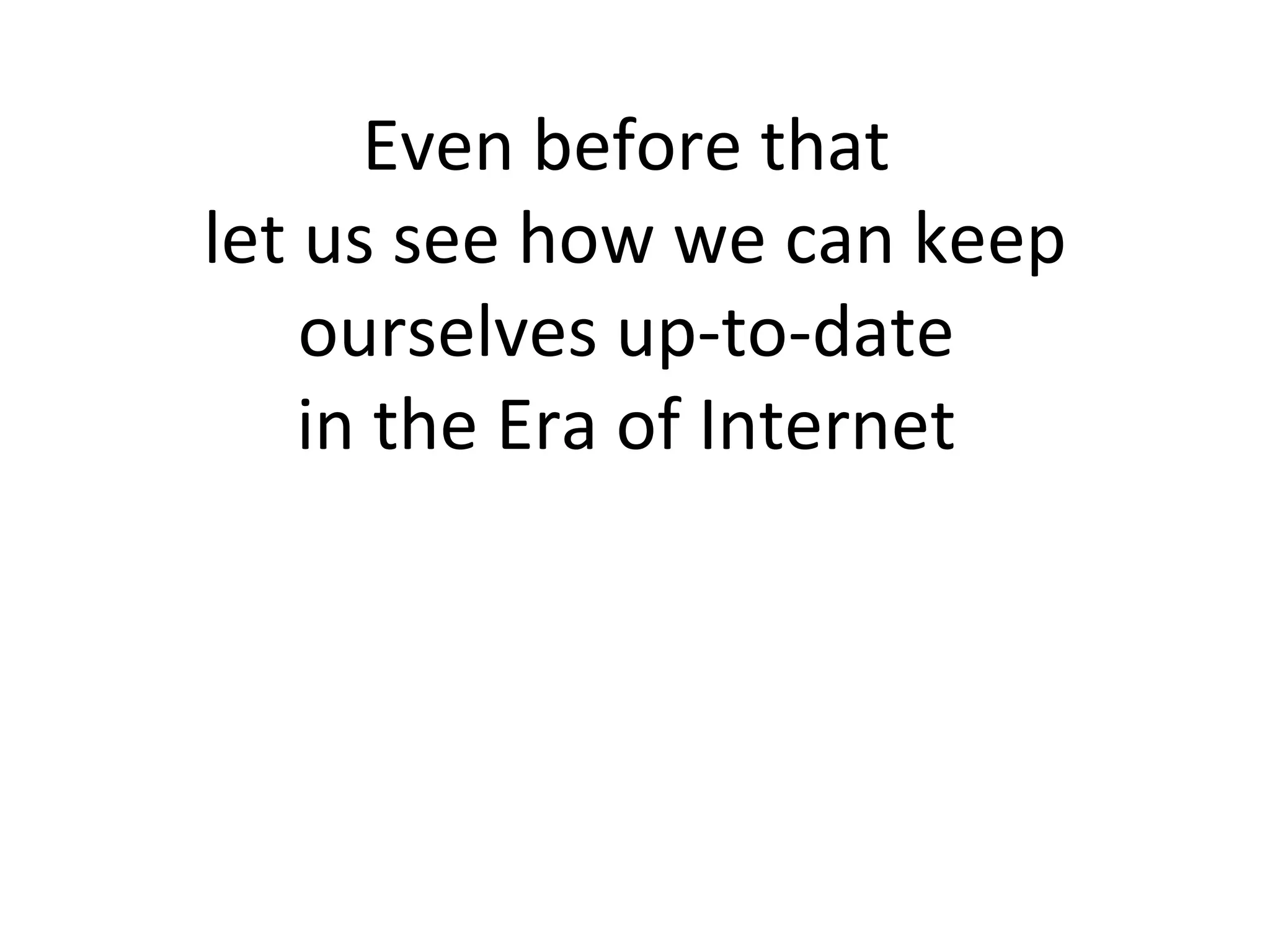Even before that  let us see how we can keep ourselves up-to-date  in the Era of Internet  