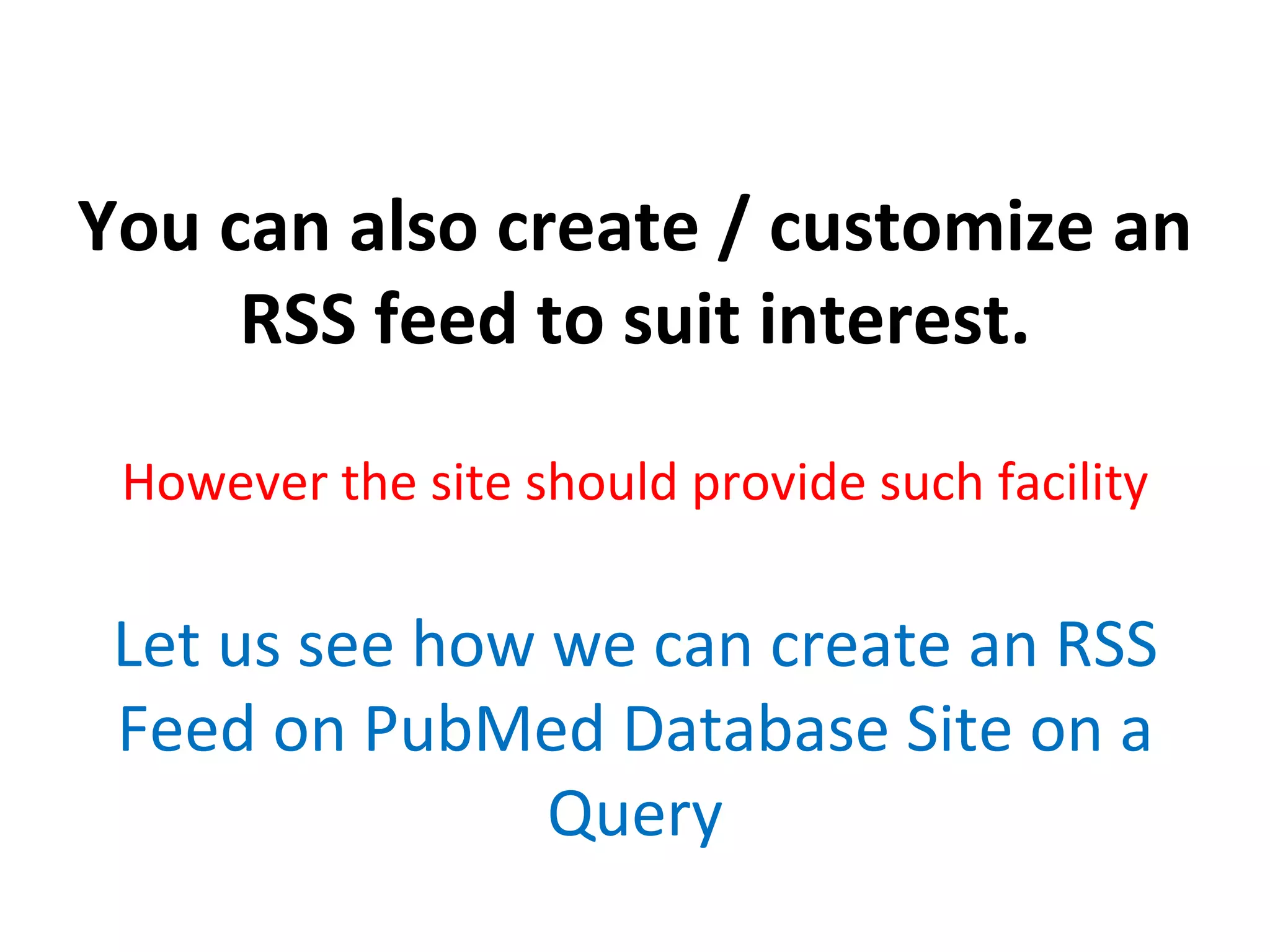 You can also create / customize an RSS feed to suit interest. However the site should provide such facility Let us see how we can create an RSS Feed on PubMed Database Site on a Query 