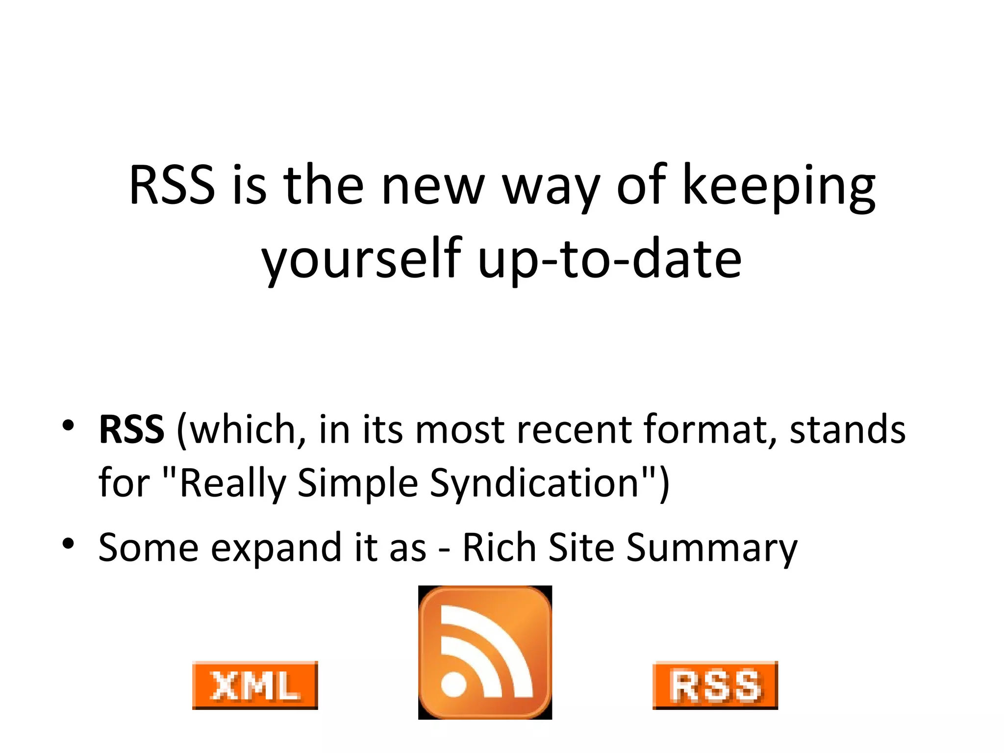 RSS is the new way of keeping yourself up-to-date RSS  (which, in its most recent format, stands for "Really Simple Syndication")  Some expand it as - Rich Site Summary  