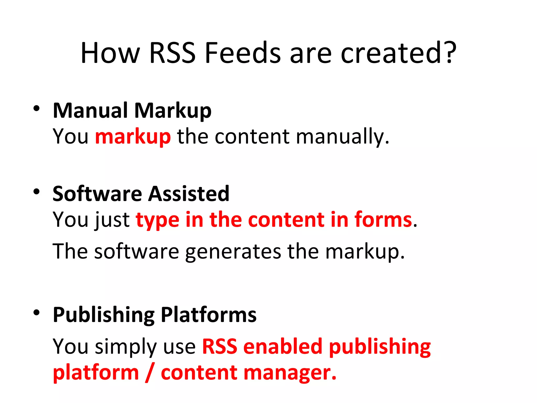 How RSS Feeds are created? Manual Markup You  markup  the content manually. Software Assisted  You just  type in the content in forms . The software generates the markup. Publishing Platforms  You simply use  RSS enabled publishing platform / content manager.  