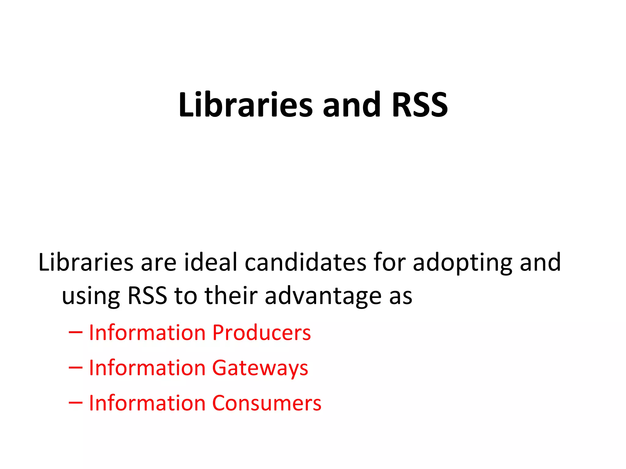 Libraries and RSS Libraries are ideal candidates for adopting and using RSS to their advantage as Information Producers Information Gateways Information Consumers 