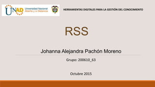 RSS
Johanna Alejandra Pachón Moreno
Grupo: 200610_63
Octubre 2015
HERRAMIENTAS DIGITALES PARA LA GESTIÓN DEL CONOCIMIENTO
 