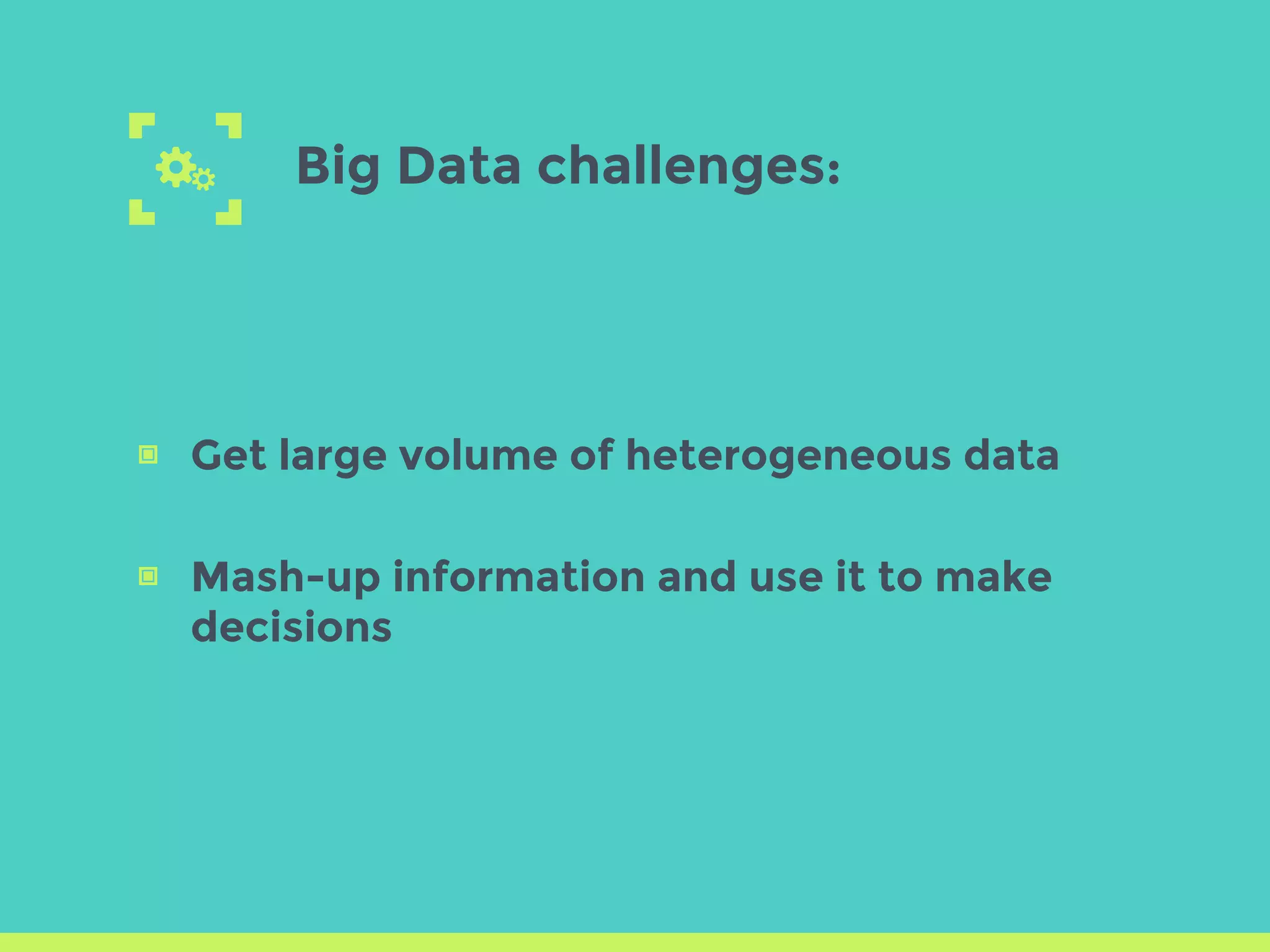 Big Data challenges:
▣ Get large volume of heterogeneous data
▣ Mash-up information and use it to make
decisions
 