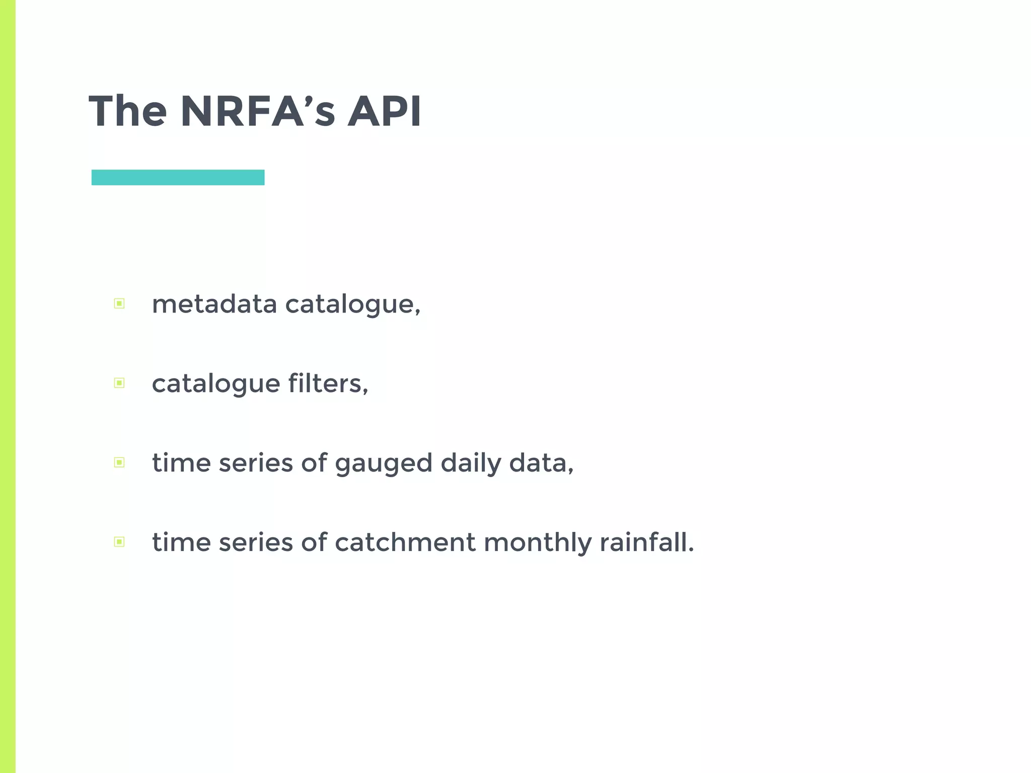 The NRFA’s API
▣ metadata catalogue,
▣ catalogue filters,
▣ time series of gauged daily data,
▣ time series of catchment monthly rainfall.
 