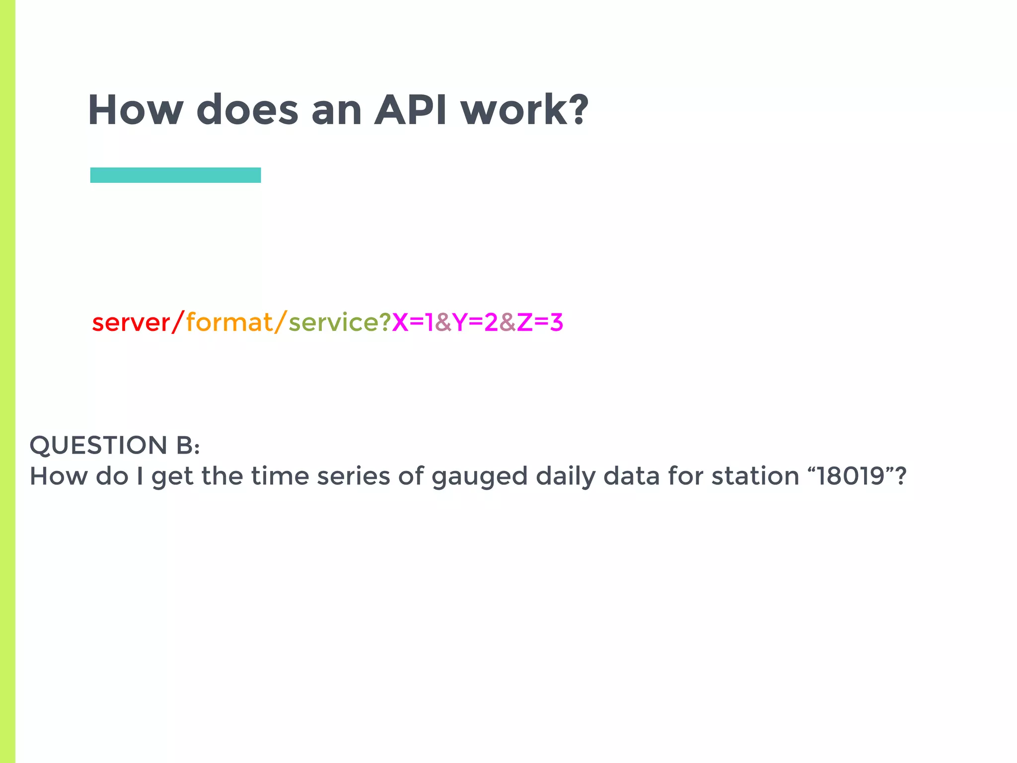 How does an API work?
server/format/service?X=1&Y=2&Z=3
QUESTION B:
How do I get the time series of gauged daily data for station “18019”?
 