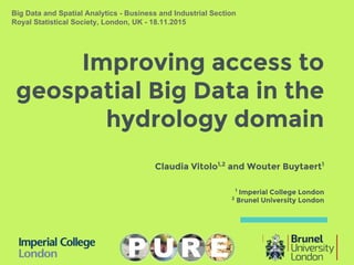 Improving access to
geospatial Big Data in the
hydrology domain
Claudia Vitolo1,2
and Wouter Buytaert1
1
Imperial College London
2
Brunel University London
Big Data and Spatial Analytics - Business and Industrial Section
Royal Statistical Society, London, UK - 18.11.2015
 