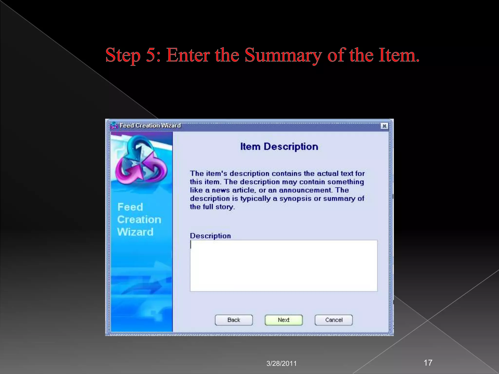 Steps to Create and Promote the RSS FeedTo create feeds using desktop software, FeedForAll is a good example. It allows users to quickly and easily create, edit and publish RSS feeds. It has a built in wizard that makes feed creation very easy. Steps to create the RSS feeds are:	Step 1: Enter the title of your RSS feed.	Step 2: Enter the description of your RSS feed.	Step 3: Enter the link of your RSS feed.	Step 4: Enter the title of the item.	Step 5: Enter the summary of the item.	Step 6: Enter the link of the item.	Step 7: Additional information, including images can be added to RSS feeds to enhance them.Once a feed is created, we have number of options to promote the feed:Transfer the feed onto the Server.