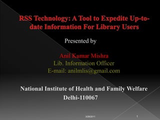 RSS Technology: A Tool to Expedite Up-to-date Information For Library Users Presented byAnil Kumar MishraLib. Information OfficerE-mail: anilmlis@gmail.com National Institute of Health and Family Welfare Delhi-110067 3/24/2011 1 
