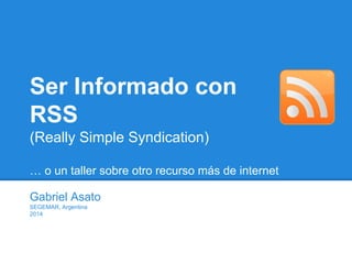 Ser Informado con
RSS
(Really Simple Syndication)
… o un taller sobre otro recurso más de internet
Gabriel Asato
SEGEMAR, Argentina
2014
 