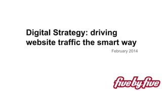 Digital Strategy: driving
website traffic the smart way
February 2014

 